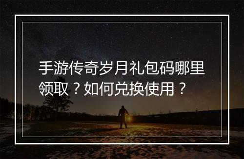手游传奇岁月礼包码哪里领取？如何兑换使用？