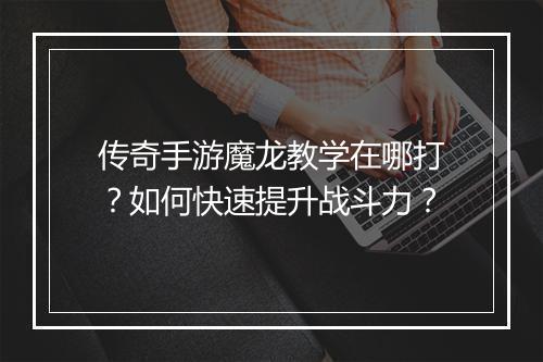 传奇手游魔龙教学在哪打？如何快速提升战斗力？