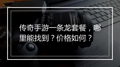 传奇手游一条龙套餐，哪里能找到？价格如何？