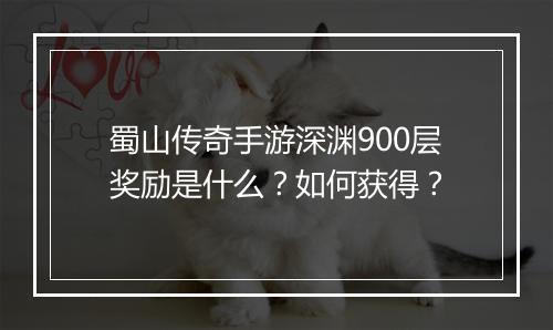 蜀山传奇手游深渊900层奖励是什么？如何获得？