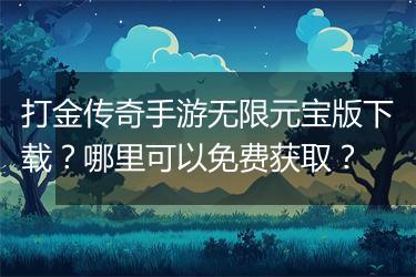 打金传奇手游无限元宝版下载？哪里可以免费获取？