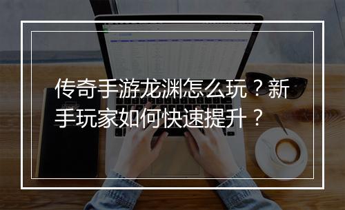 传奇手游龙渊怎么玩？新手玩家如何快速提升？