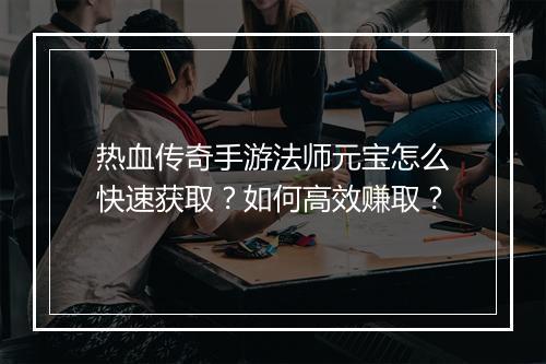 热血传奇手游法师元宝怎么快速获取？如何高效赚取？
