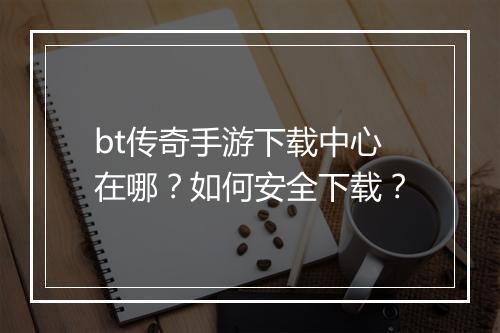 bt传奇手游下载中心在哪？如何安全下载？