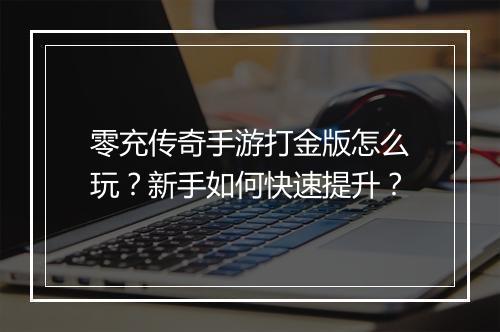 零充传奇手游打金版怎么玩？新手如何快速提升？