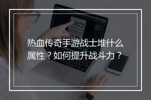 热血传奇手游战士堆什么属性？如何提升战斗力？