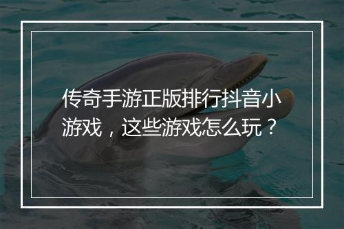 传奇手游正版排行抖音小游戏，这些游戏怎么玩？