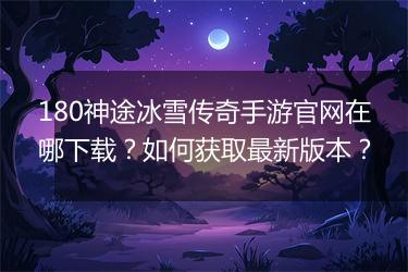 180神途冰雪传奇手游官网在哪下载？如何获取最新版本？