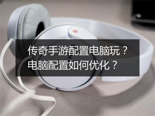 传奇手游配置电脑玩？电脑配置如何优化？