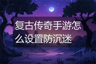 复古传奇手游怎么设置防沉迷