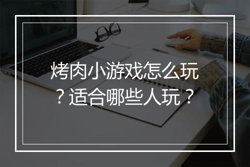 烤肉小游戏怎么玩？适合哪些人玩？