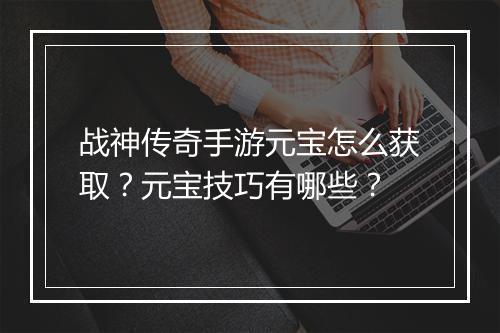 战神传奇手游元宝怎么获取？元宝技巧有哪些？