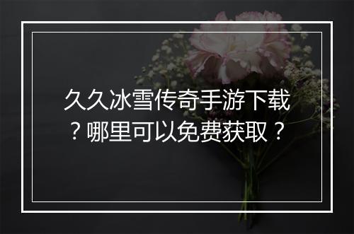 久久冰雪传奇手游下载？哪里可以免费获取？