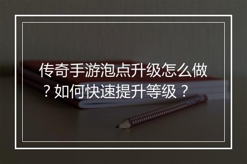 传奇手游泡点升级怎么做？如何快速提升等级？