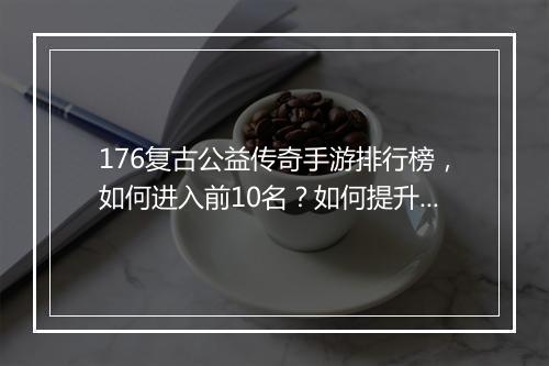 176复古公益传奇手游排行榜，如何进入前10名？如何提升排名？
