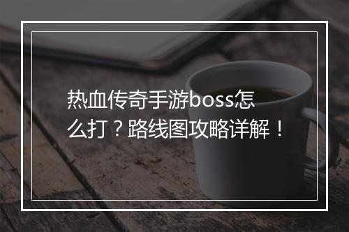热血传奇手游boss怎么打？路线图攻略详解！