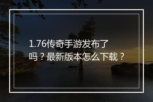 1.76传奇手游发布了吗？最新版本怎么下载？