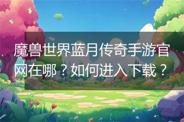 魔兽世界蓝月传奇手游官网在哪？如何进入下载？