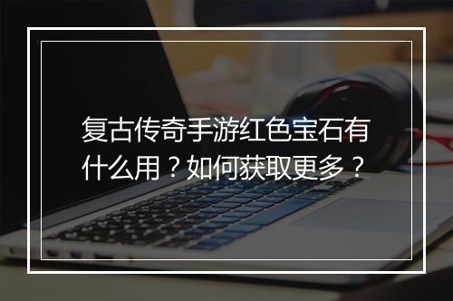 复古传奇手游红色宝石有什么用？如何获取更多？