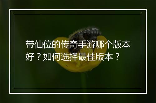带仙位的传奇手游哪个版本好？如何选择最佳版本？