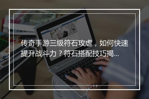 传奇手游三级符石攻虐，如何快速提升战斗力？符石搭配技巧揭秘！