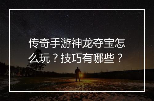 传奇手游神龙夺宝怎么玩？技巧有哪些？