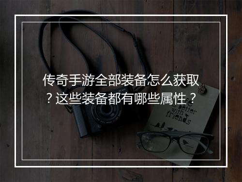 传奇手游全部装备怎么获取？这些装备都有哪些属性？