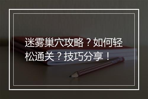迷雾巢穴攻略？如何轻松通关？技巧分享！
