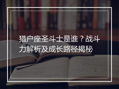 猎户座圣斗士是谁？战斗力解析及成长路径揭秘