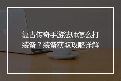 复古传奇手游法师怎么打装备？装备获取攻略详解