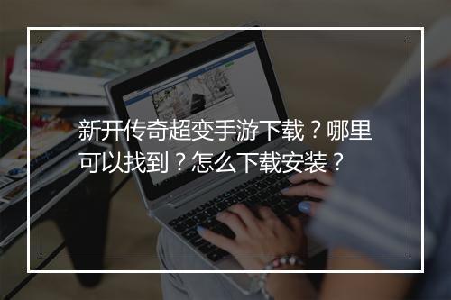 新开传奇超变手游下载？哪里可以找到？怎么下载安装？