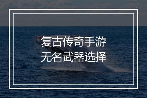 复古传奇手游无名武器选择