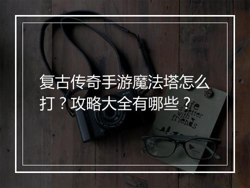 复古传奇手游魔法塔怎么打？攻略大全有哪些？