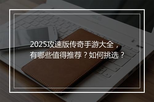 2025攻速版传奇手游大全，有哪些值得推荐？如何挑选？