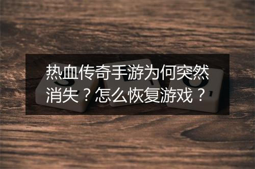 热血传奇手游为何突然消失？怎么恢复游戏？