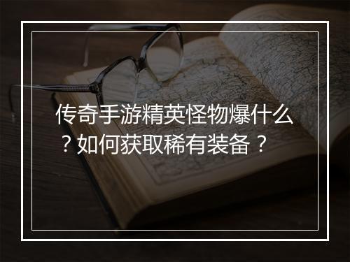 传奇手游精英怪物爆什么？如何获取稀有装备？