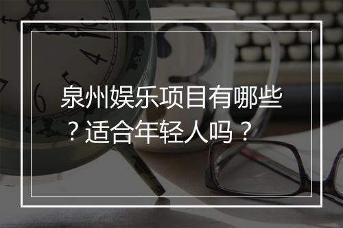 泉州娱乐项目有哪些？适合年轻人吗？
