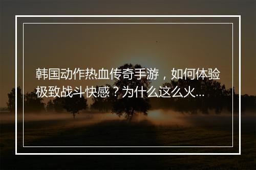 韩国动作热血传奇手游，如何体验极致战斗快感？为什么这么火？