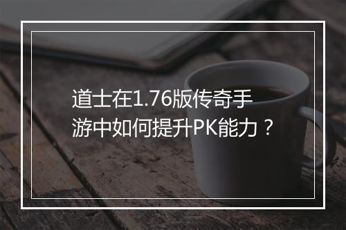 道士在1.76版传奇手游中如何提升PK能力？