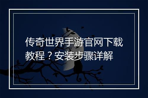传奇世界手游官网下载教程？安装步骤详解