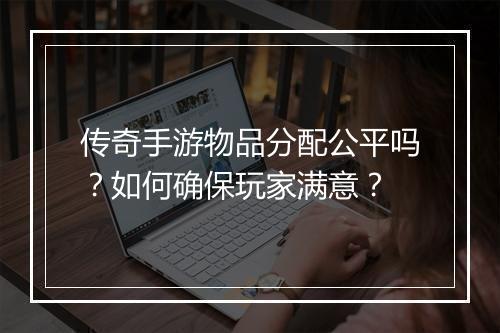 传奇手游物品分配公平吗？如何确保玩家满意？