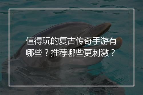 值得玩的复古传奇手游有哪些？推荐哪些更刺激？