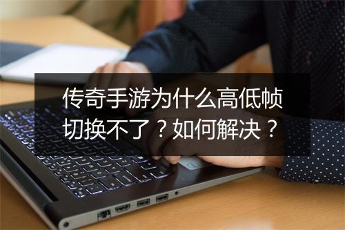 传奇手游为什么高低帧切换不了？如何解决？