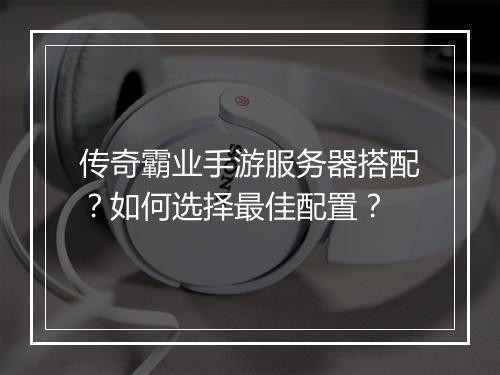 传奇霸业手游服务器搭配？如何选择最佳配置？