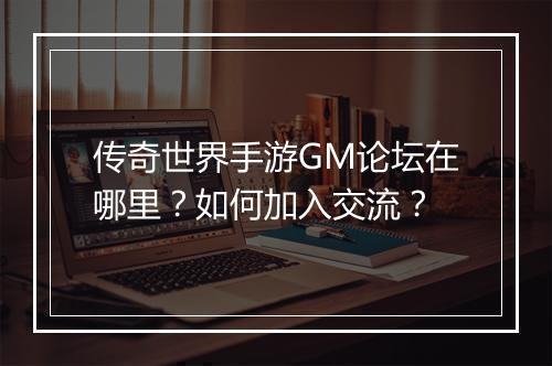 传奇世界手游GM论坛在哪里？如何加入交流？