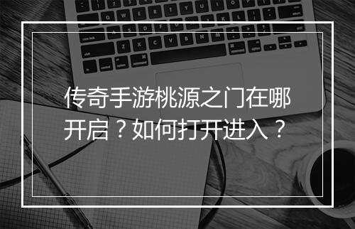 传奇手游桃源之门在哪开启？如何打开进入？