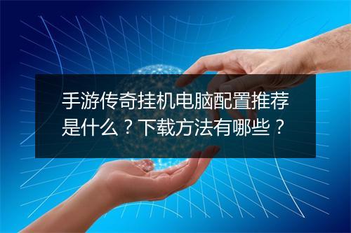 手游传奇挂机电脑配置推荐是什么？下载方法有哪些？
