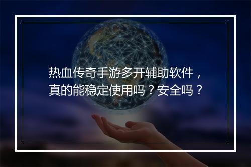 热血传奇手游多开辅助软件，真的能稳定使用吗？安全吗？