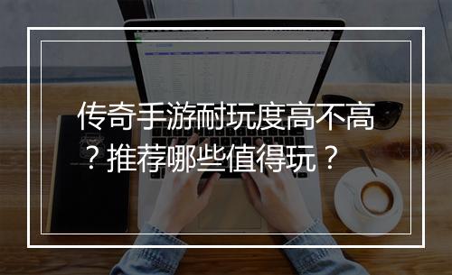 传奇手游耐玩度高不高？推荐哪些值得玩？