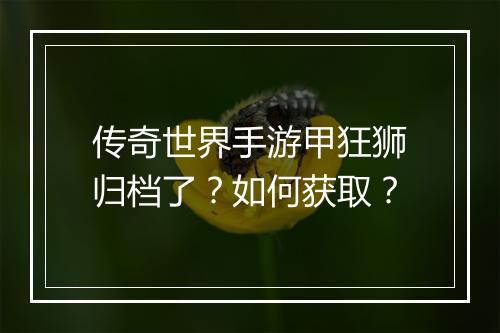 传奇世界手游甲狂狮归档了？如何获取？